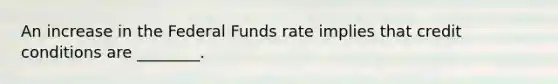 An increase in the Federal Funds rate implies that credit conditions are ________.