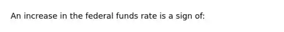 An increase in the federal funds rate is a sign of: