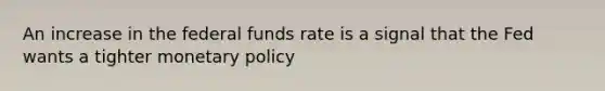 An increase in the federal funds rate is a signal that the Fed wants a tighter monetary policy