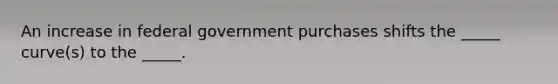 An increase in federal government purchases shifts the _____ curve(s) to the _____.