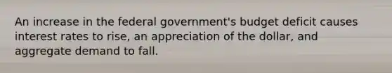 An increase in the federal government's budget deficit causes interest rates to rise, an appreciation of the dollar, and aggregate demand to fall.