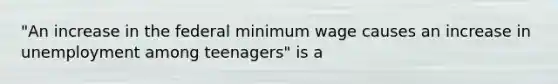 "An increase in the federal minimum wage causes an increase in unemployment among teenagers" is a