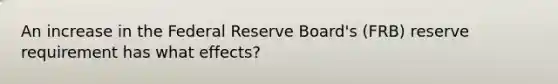 An increase in the Federal Reserve Board's (FRB) reserve requirement has what effects?