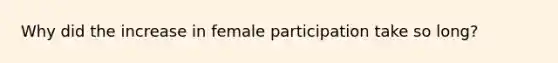 Why did the increase in female participation take so long?