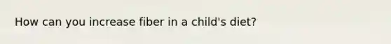 How can you increase fiber in a child's diet?