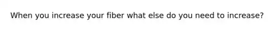 When you increase your fiber what else do you need to increase?