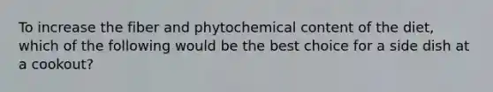 To increase the fiber and phytochemical content of the diet, which of the following would be the best choice for a side dish at a cookout?