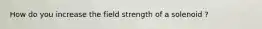 How do you increase the field strength of a solenoid ?