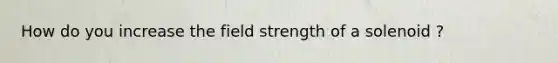 How do you increase the field strength of a solenoid ?