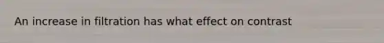 An increase in filtration has what effect on contrast