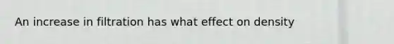 An increase in filtration has what effect on density