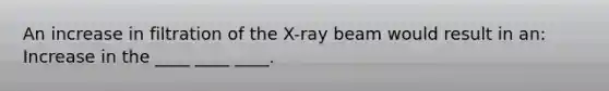 An increase in filtration of the X-ray beam would result in an: Increase in the ____ ____ ____.