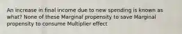 An increase in final income due to new spending is known as what? None of these Marginal propensity to save Marginal propensity to consume Multiplier effect