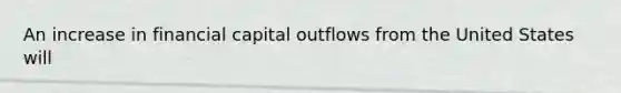 An increase in financial capital outflows from the United States will