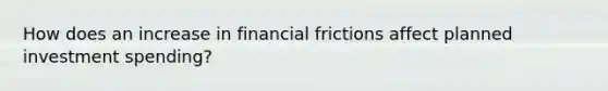 How does an increase in financial frictions affect planned investment​ spending?