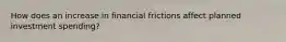 How does an increase in financial frictions affect planned investment spending?