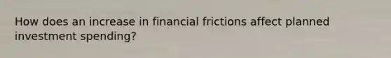 How does an increase in financial frictions affect planned investment spending?