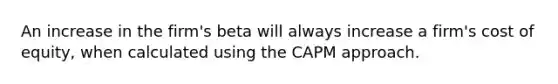 An increase in the firm's beta will always increase a firm's cost of equity, when calculated using the CAPM approach.