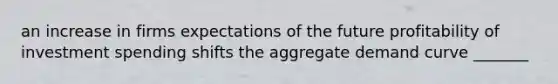 an increase in firms expectations of the future profitability of investment spending shifts the aggregate demand curve _______
