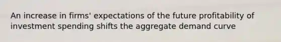 An increase in firms' expectations of the future profitability of investment spending shifts the aggregate demand curve