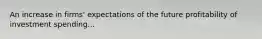 An increase in firms' expectations of the future profitability of investment spending...