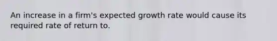 An increase in a firm's expected growth rate would cause its required rate of return to.