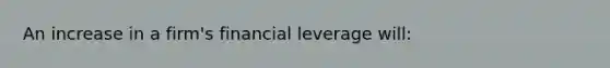 An increase in a firm's financial leverage will: