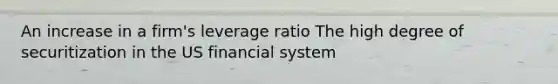 An increase in a​ firm's leverage ratio The high degree of securitization in the US financial system