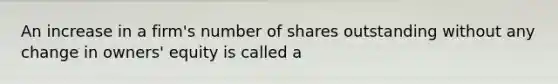 An increase in a firm's number of shares outstanding without any change in owners' equity is called a