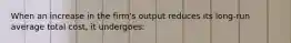 When an increase in the firm's output reduces its long-run average total cost, it undergoes: