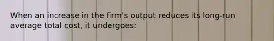 When an increase in the firm's output reduces its long-run average total cost, it undergoes: