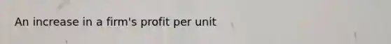 An increase in a firm's profit per unit