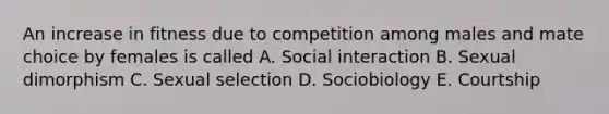 An increase in fitness due to competition among males and mate choice by females is called A. Social interaction B. Sexual dimorphism C. Sexual selection D. Sociobiology E. Courtship