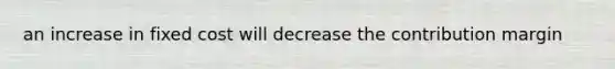 an increase in fixed cost will decrease the contribution margin