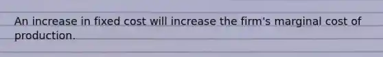 An increase in fixed cost will increase the firm's marginal cost of production.