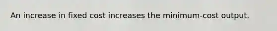 An increase in fixed cost increases the minimum-cost output.