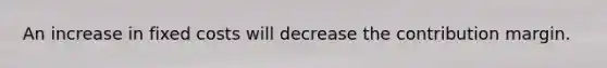 An increase in fixed costs will decrease the contribution margin.