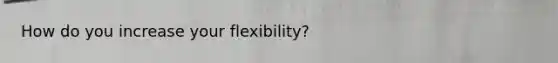 How do you increase your flexibility?