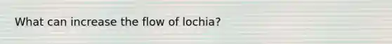 What can increase the flow of lochia?