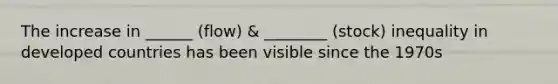The increase in ______ (flow) & ________ (stock) inequality in developed countries has been visible since the 1970s