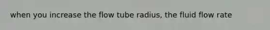 when you increase the flow tube radius, the fluid flow rate