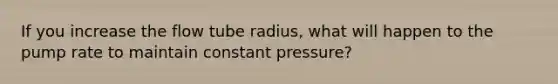 If you increase the flow tube radius, what will happen to the pump rate to maintain constant pressure?