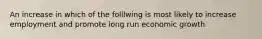 An increase in which of the folllwing is most likely to increase employment and promote long run economic growth