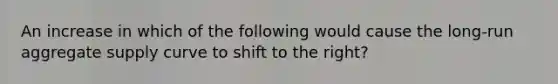 An increase in which of the following would cause the long-run aggregate supply curve to shift to the right?