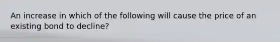 An increase in which of the following will cause the price of an existing bond to decline?