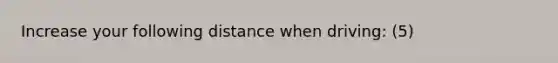 Increase your following distance when driving: (5)