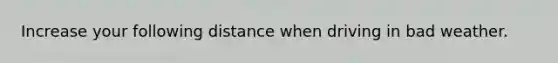 Increase your following distance when driving in bad weather.