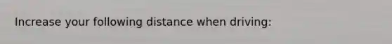 Increase your following distance when driving: