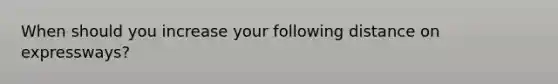 When should you increase your following distance on expressways?