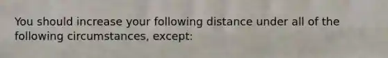 You should increase your following distance under all of the following circumstances, except: